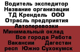 Водитель-экспедитор › Название организации ­ ТД Крендель, ООО › Отрасль предприятия ­ Автоперевозки › Минимальный оклад ­ 25 000 - Все города Работа » Вакансии   . Дагестан респ.,Южно-Сухокумск г.